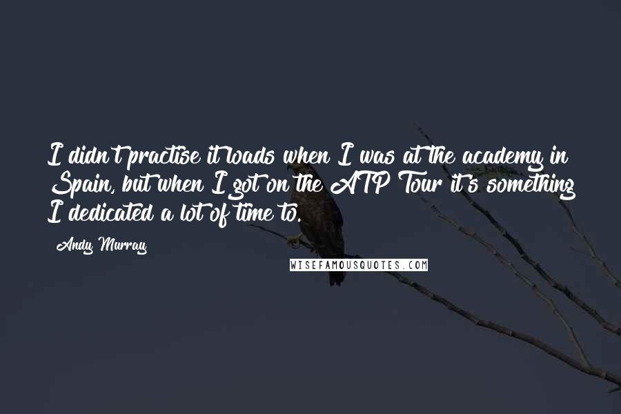 Andy Murray Quotes: I didn't practise it loads when I was at the academy in Spain, but when I got on the ATP Tour it's something I dedicated a lot of time to.