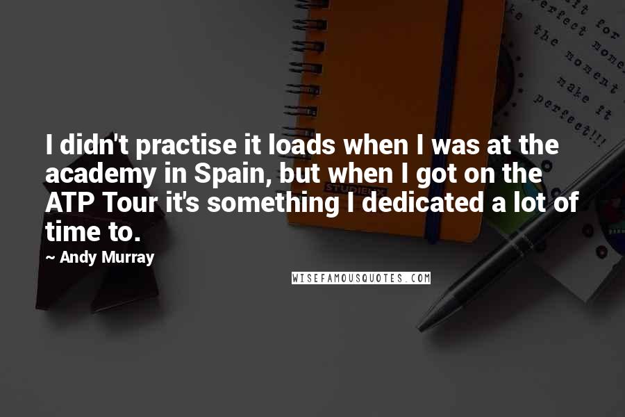 Andy Murray Quotes: I didn't practise it loads when I was at the academy in Spain, but when I got on the ATP Tour it's something I dedicated a lot of time to.