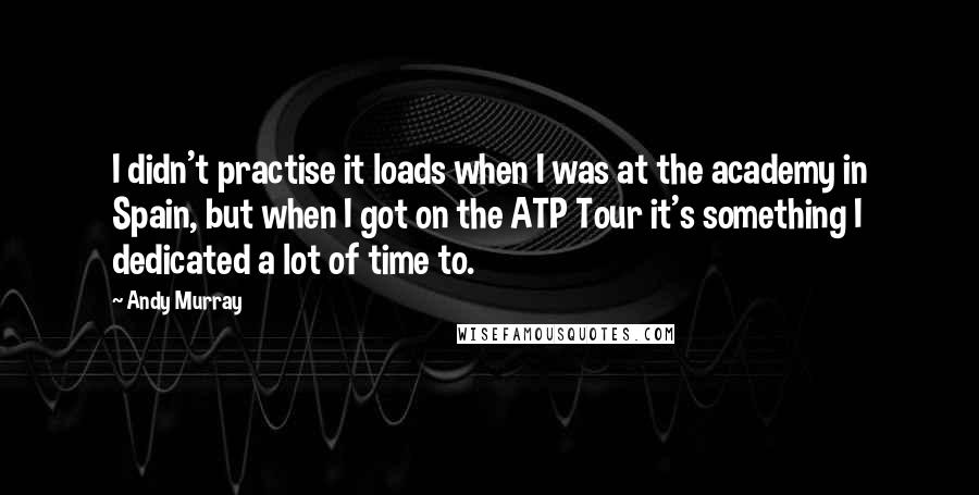 Andy Murray Quotes: I didn't practise it loads when I was at the academy in Spain, but when I got on the ATP Tour it's something I dedicated a lot of time to.