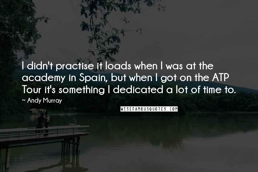 Andy Murray Quotes: I didn't practise it loads when I was at the academy in Spain, but when I got on the ATP Tour it's something I dedicated a lot of time to.