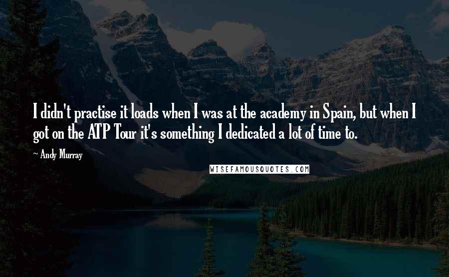 Andy Murray Quotes: I didn't practise it loads when I was at the academy in Spain, but when I got on the ATP Tour it's something I dedicated a lot of time to.