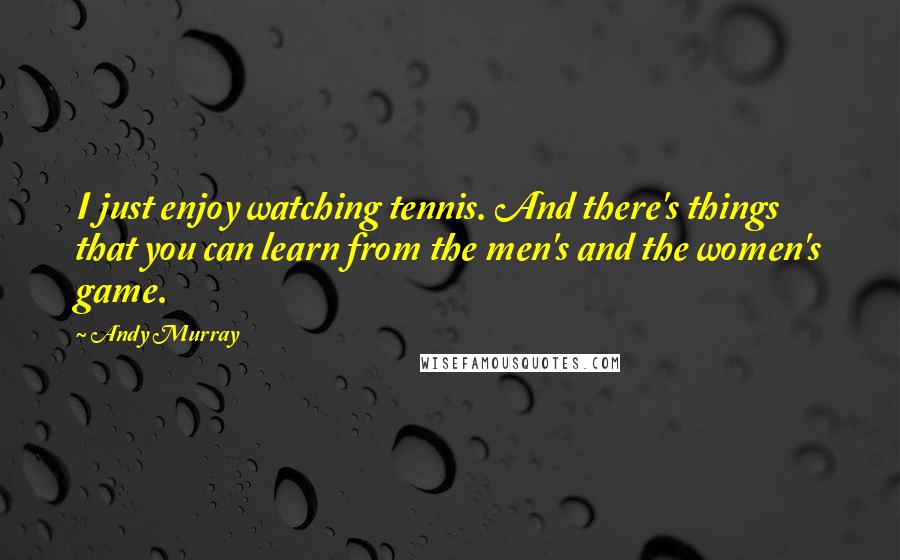 Andy Murray Quotes: I just enjoy watching tennis. And there's things that you can learn from the men's and the women's game.