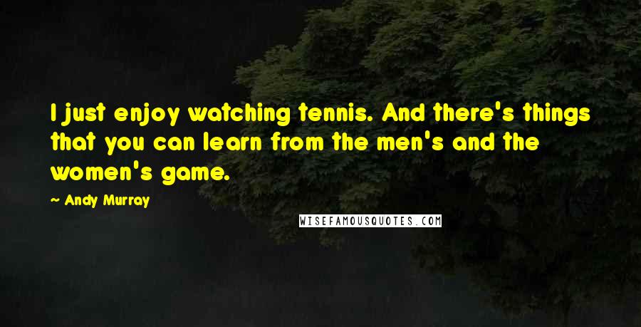 Andy Murray Quotes: I just enjoy watching tennis. And there's things that you can learn from the men's and the women's game.