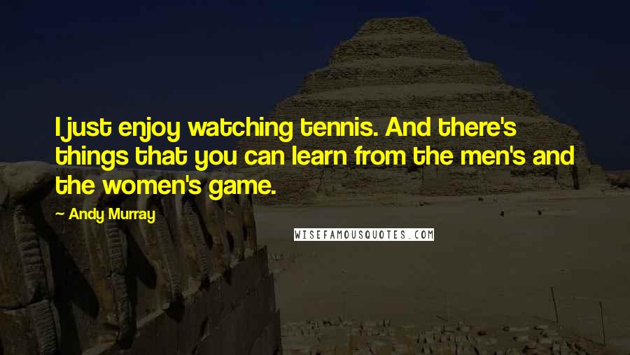 Andy Murray Quotes: I just enjoy watching tennis. And there's things that you can learn from the men's and the women's game.