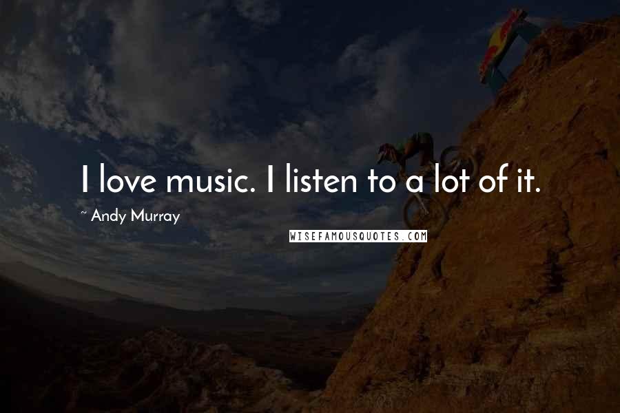 Andy Murray Quotes: I love music. I listen to a lot of it.