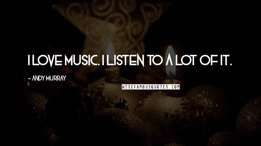 Andy Murray Quotes: I love music. I listen to a lot of it.