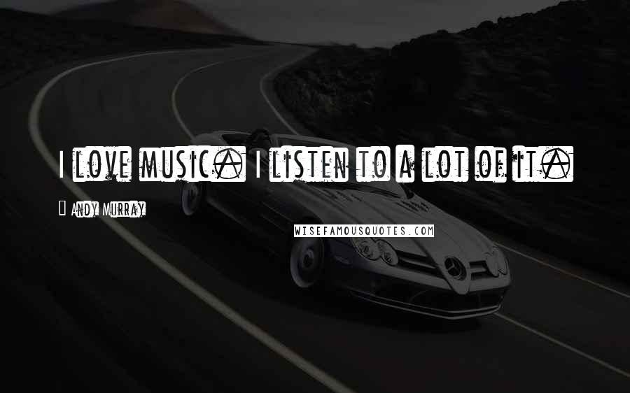 Andy Murray Quotes: I love music. I listen to a lot of it.
