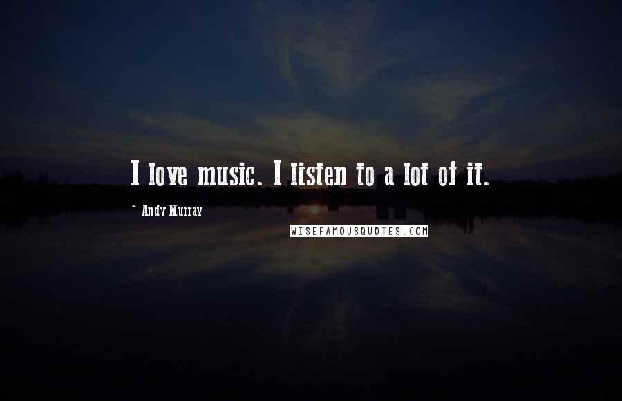 Andy Murray Quotes: I love music. I listen to a lot of it.