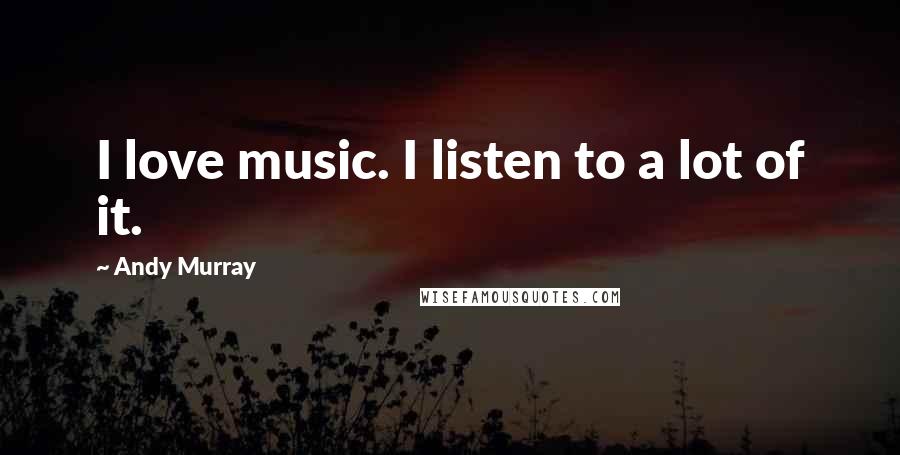 Andy Murray Quotes: I love music. I listen to a lot of it.