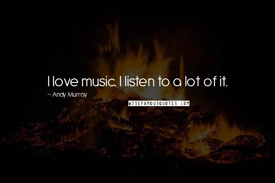 Andy Murray Quotes: I love music. I listen to a lot of it.