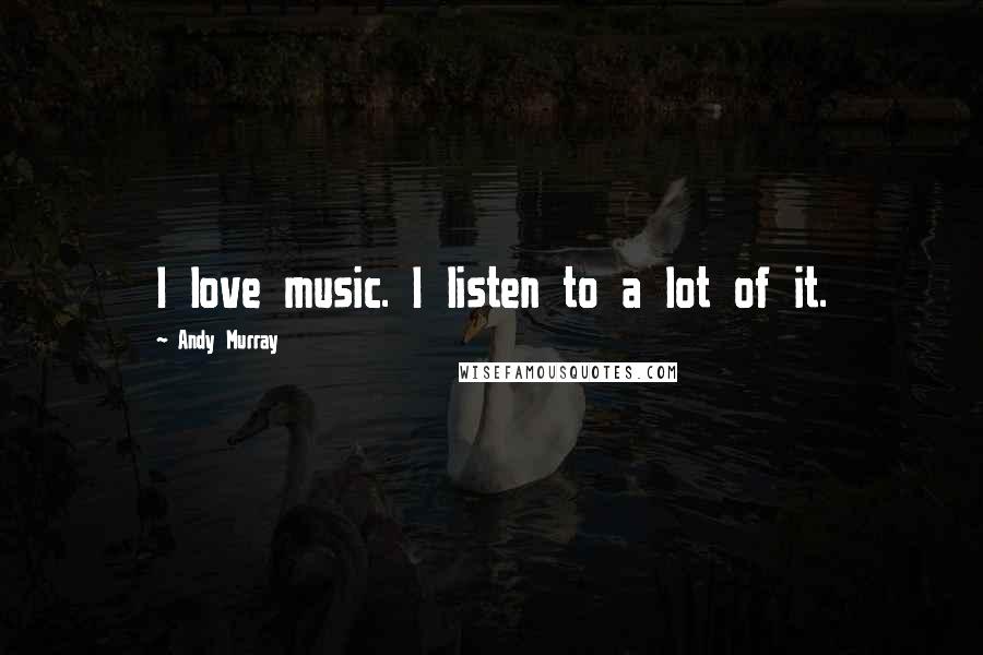 Andy Murray Quotes: I love music. I listen to a lot of it.