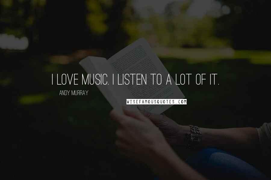 Andy Murray Quotes: I love music. I listen to a lot of it.