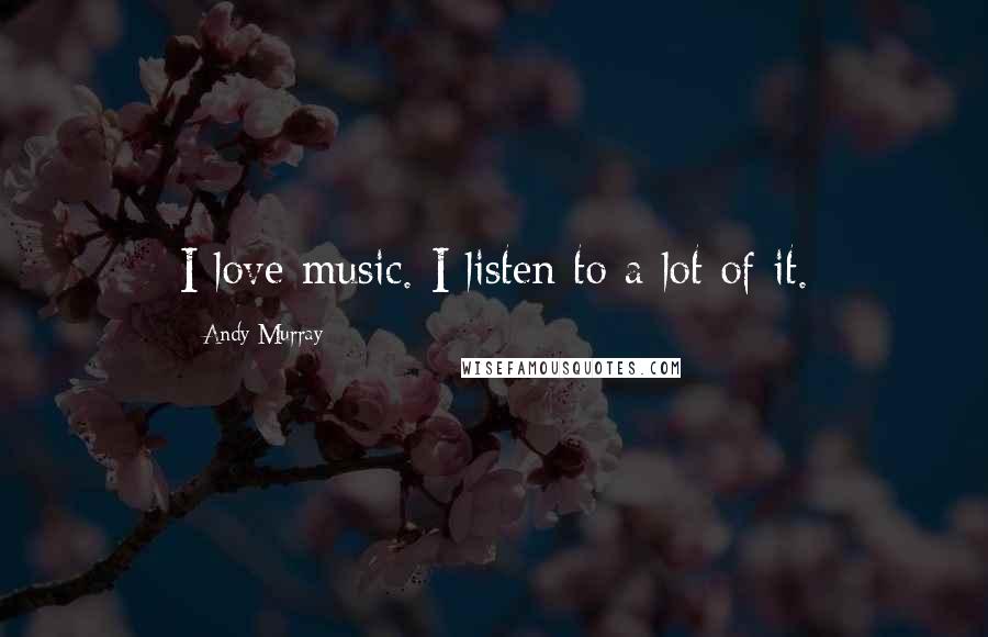 Andy Murray Quotes: I love music. I listen to a lot of it.