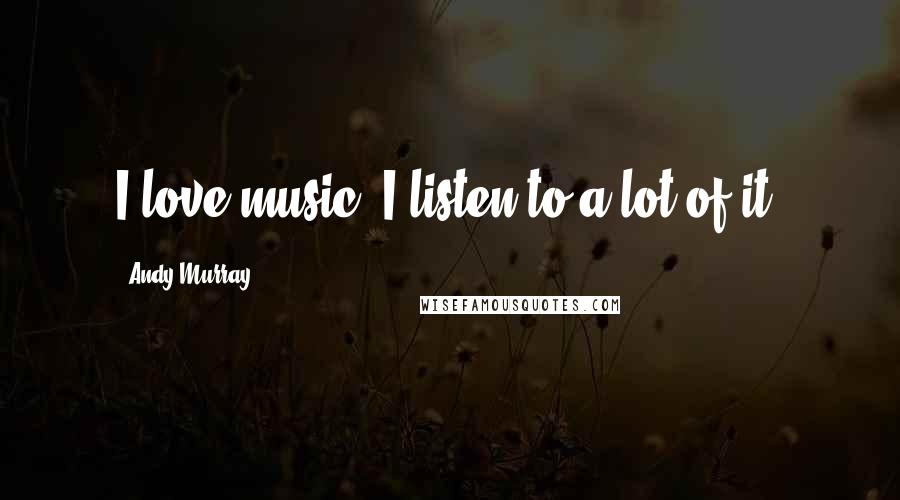 Andy Murray Quotes: I love music. I listen to a lot of it.