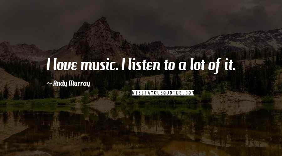 Andy Murray Quotes: I love music. I listen to a lot of it.