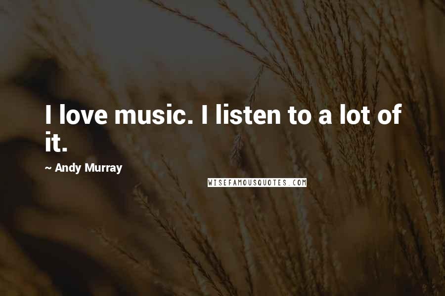 Andy Murray Quotes: I love music. I listen to a lot of it.