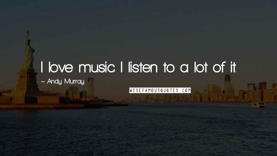 Andy Murray Quotes: I love music. I listen to a lot of it.