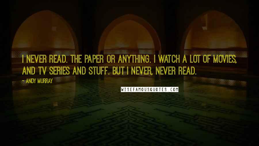 Andy Murray Quotes: I never read. The paper or anything. I watch a lot of movies, and TV series and stuff. But I never, never read.