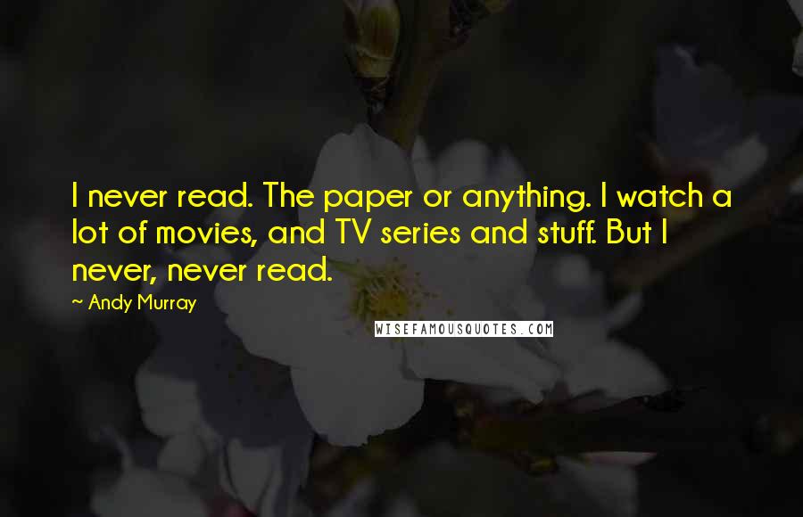 Andy Murray Quotes: I never read. The paper or anything. I watch a lot of movies, and TV series and stuff. But I never, never read.