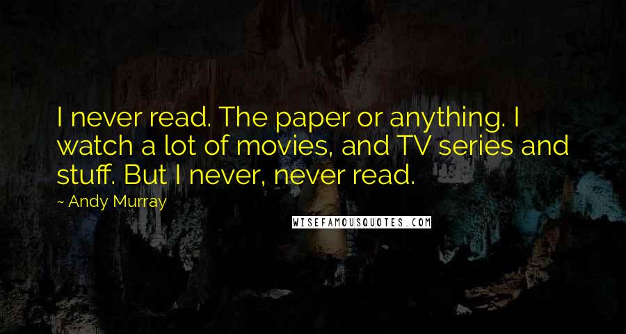 Andy Murray Quotes: I never read. The paper or anything. I watch a lot of movies, and TV series and stuff. But I never, never read.