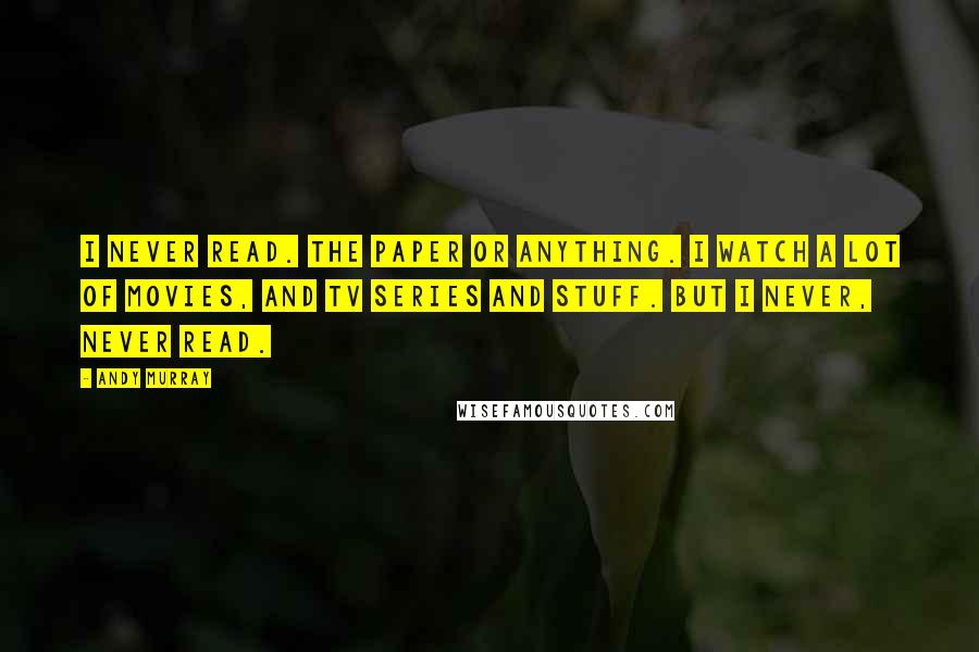 Andy Murray Quotes: I never read. The paper or anything. I watch a lot of movies, and TV series and stuff. But I never, never read.