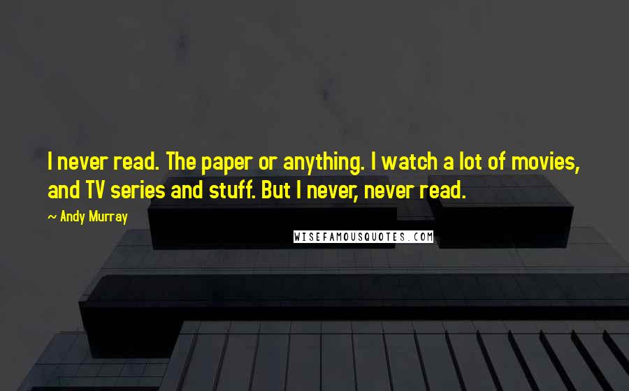 Andy Murray Quotes: I never read. The paper or anything. I watch a lot of movies, and TV series and stuff. But I never, never read.