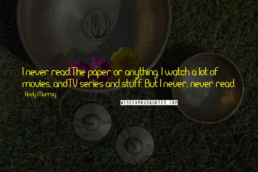 Andy Murray Quotes: I never read. The paper or anything. I watch a lot of movies, and TV series and stuff. But I never, never read.