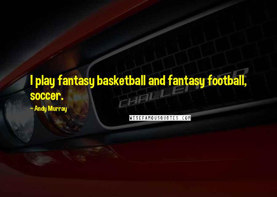 Andy Murray Quotes: I play fantasy basketball and fantasy football, soccer.