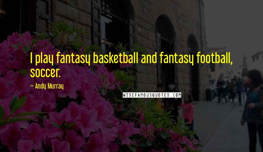 Andy Murray Quotes: I play fantasy basketball and fantasy football, soccer.