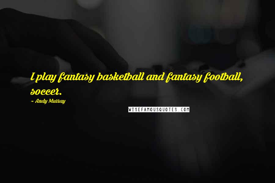 Andy Murray Quotes: I play fantasy basketball and fantasy football, soccer.