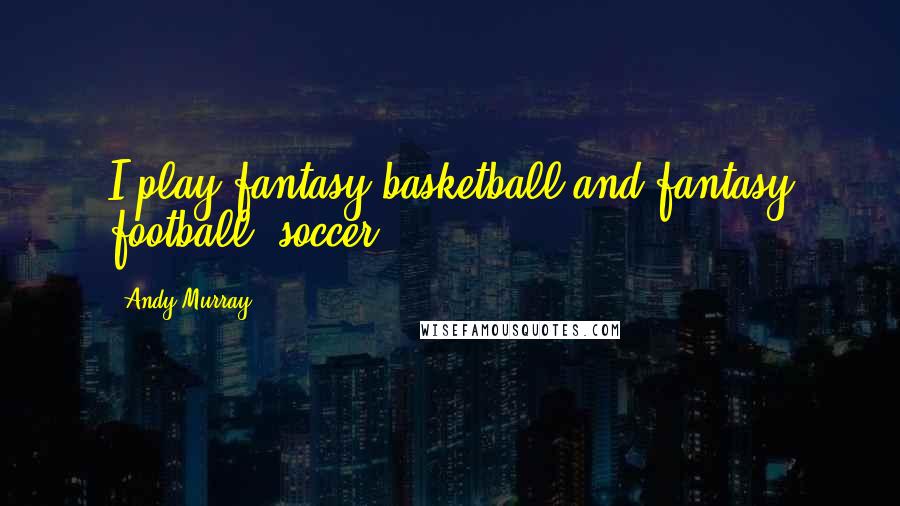 Andy Murray Quotes: I play fantasy basketball and fantasy football, soccer.