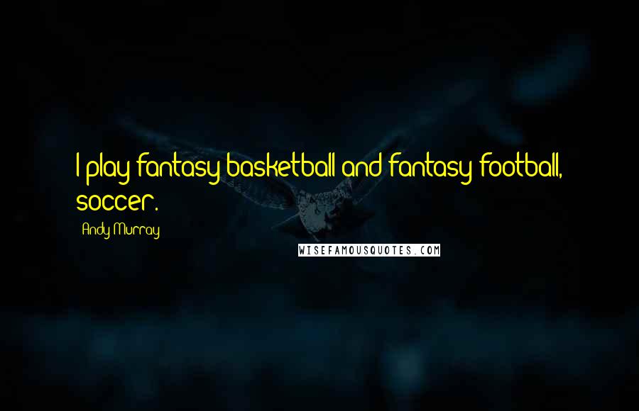 Andy Murray Quotes: I play fantasy basketball and fantasy football, soccer.