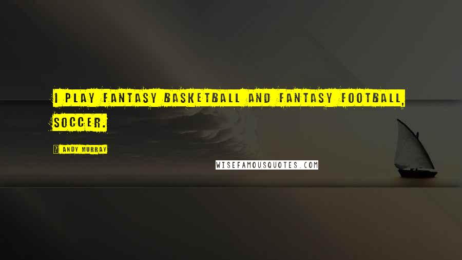 Andy Murray Quotes: I play fantasy basketball and fantasy football, soccer.