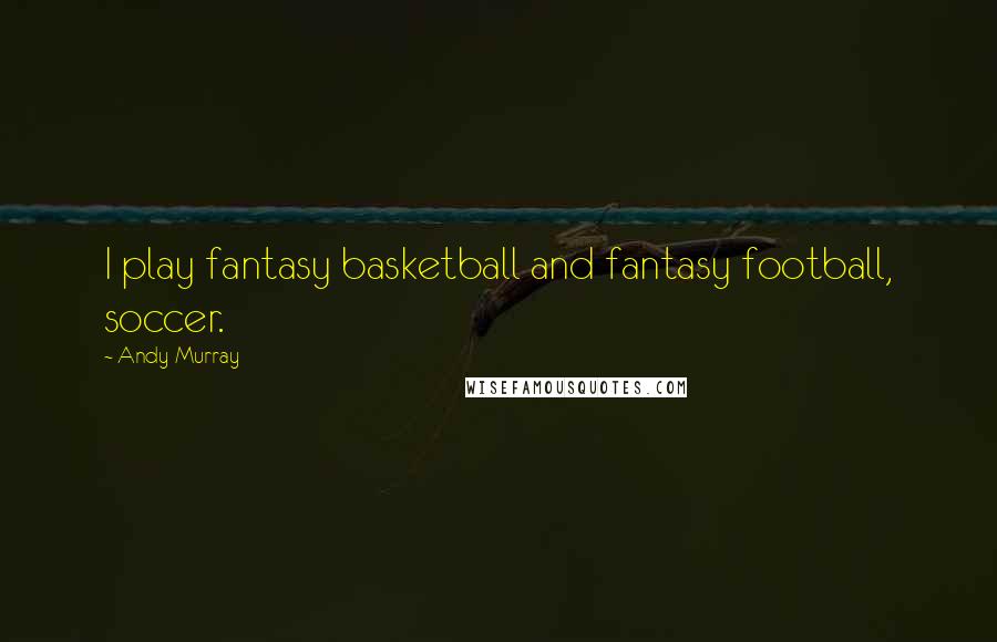 Andy Murray Quotes: I play fantasy basketball and fantasy football, soccer.