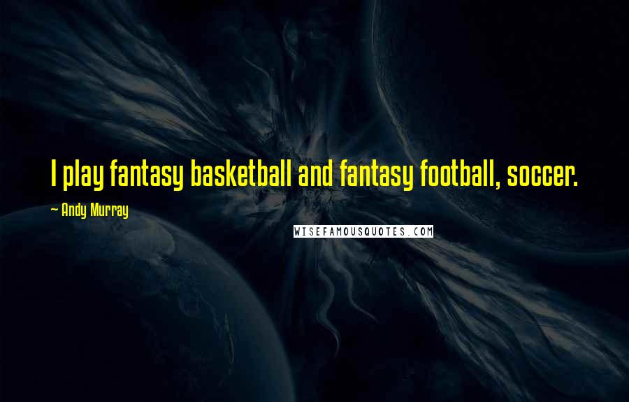 Andy Murray Quotes: I play fantasy basketball and fantasy football, soccer.