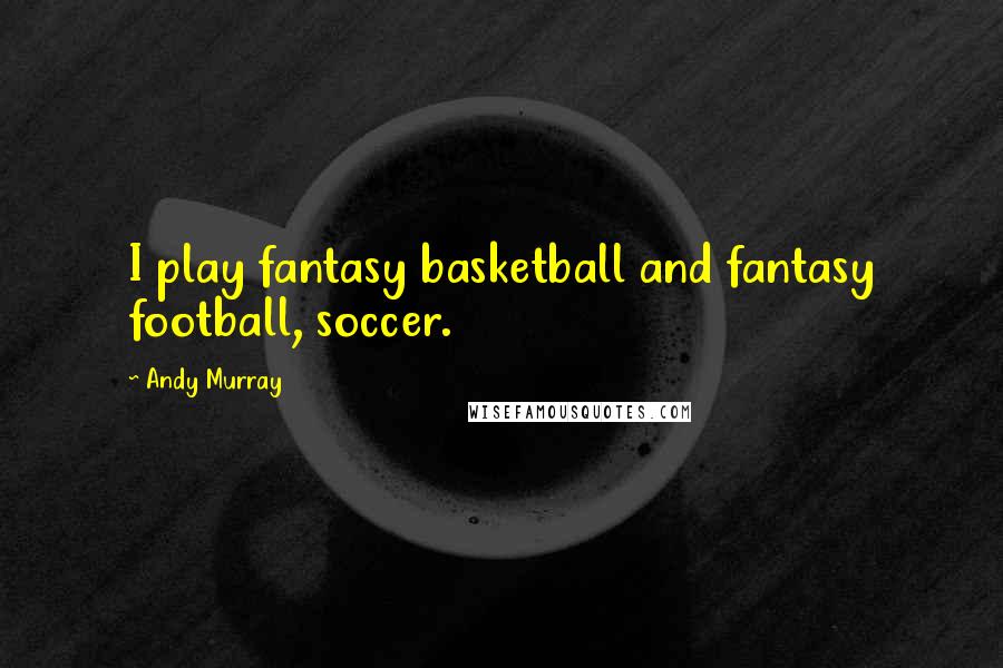 Andy Murray Quotes: I play fantasy basketball and fantasy football, soccer.