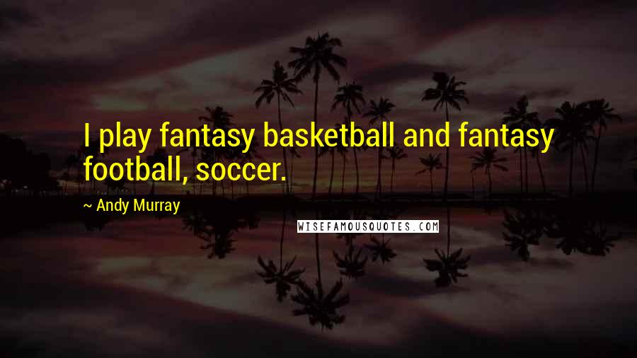 Andy Murray Quotes: I play fantasy basketball and fantasy football, soccer.