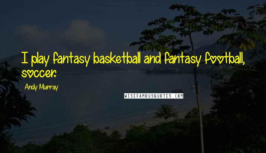 Andy Murray Quotes: I play fantasy basketball and fantasy football, soccer.