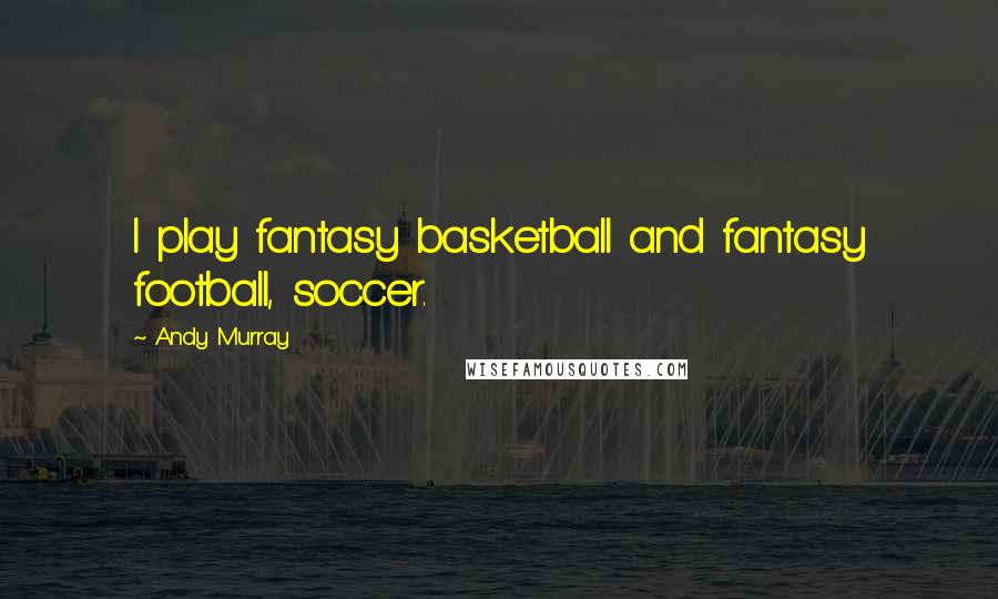 Andy Murray Quotes: I play fantasy basketball and fantasy football, soccer.