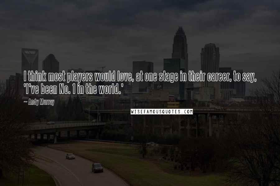 Andy Murray Quotes: I think most players would love, at one stage in their career, to say, 'I've been No. 1 in the world.'