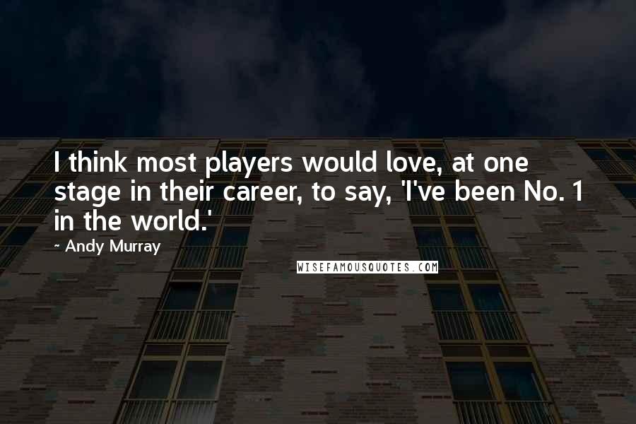 Andy Murray Quotes: I think most players would love, at one stage in their career, to say, 'I've been No. 1 in the world.'