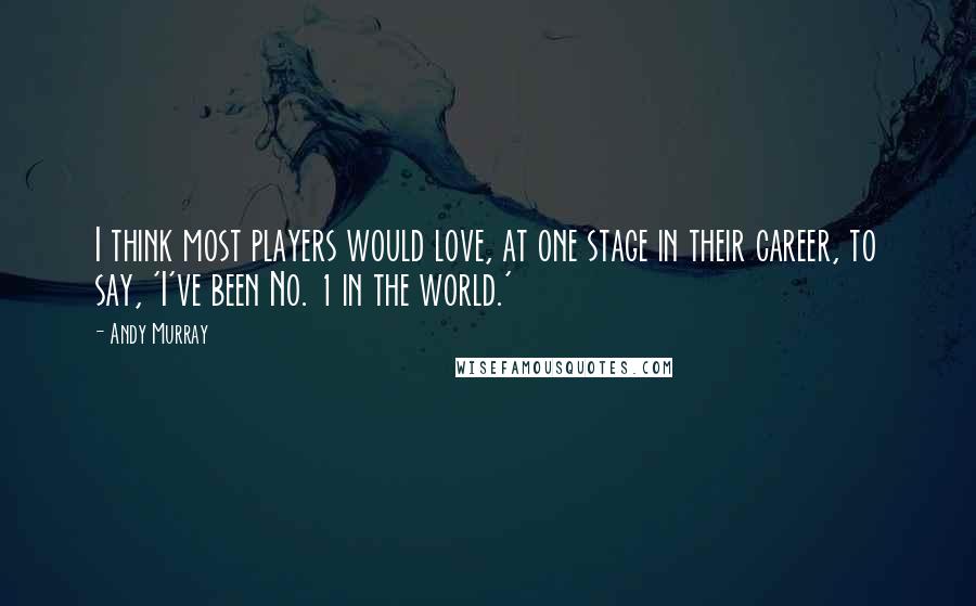 Andy Murray Quotes: I think most players would love, at one stage in their career, to say, 'I've been No. 1 in the world.'
