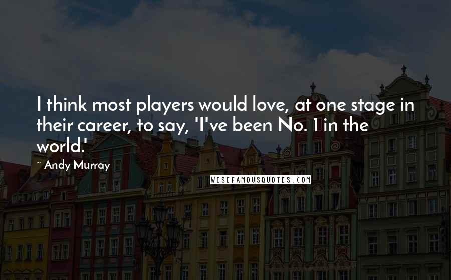 Andy Murray Quotes: I think most players would love, at one stage in their career, to say, 'I've been No. 1 in the world.'