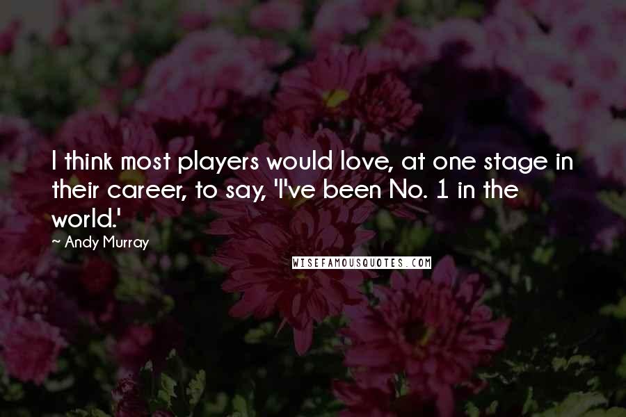 Andy Murray Quotes: I think most players would love, at one stage in their career, to say, 'I've been No. 1 in the world.'