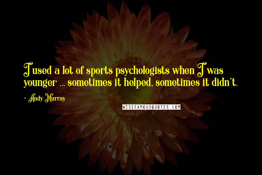 Andy Murray Quotes: I used a lot of sports psychologists when I was younger ... sometimes it helped, sometimes it didn't.