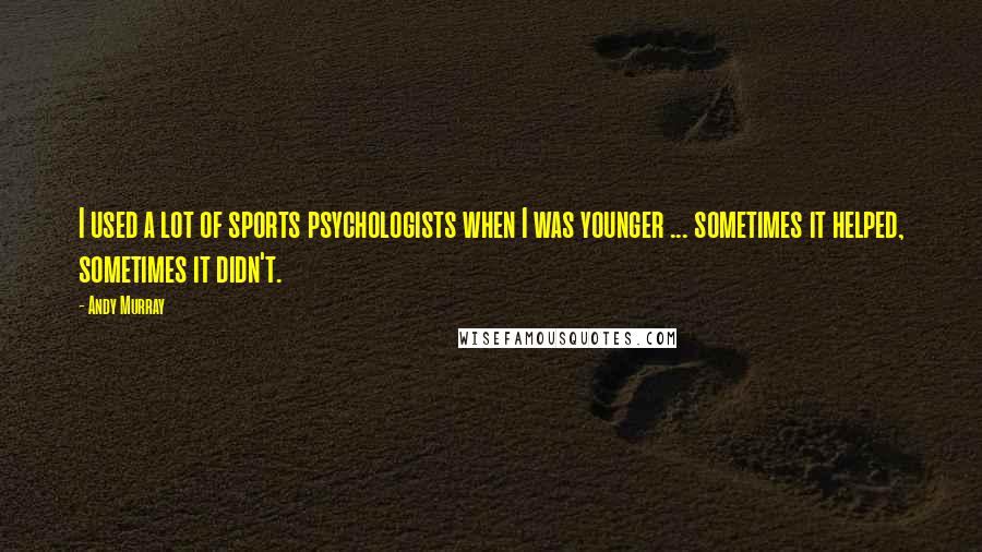 Andy Murray Quotes: I used a lot of sports psychologists when I was younger ... sometimes it helped, sometimes it didn't.