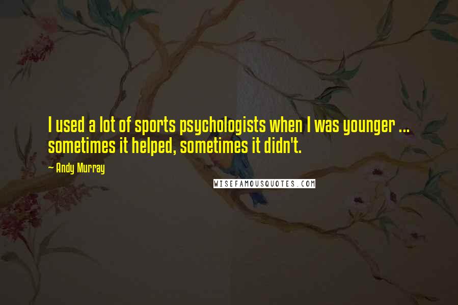 Andy Murray Quotes: I used a lot of sports psychologists when I was younger ... sometimes it helped, sometimes it didn't.