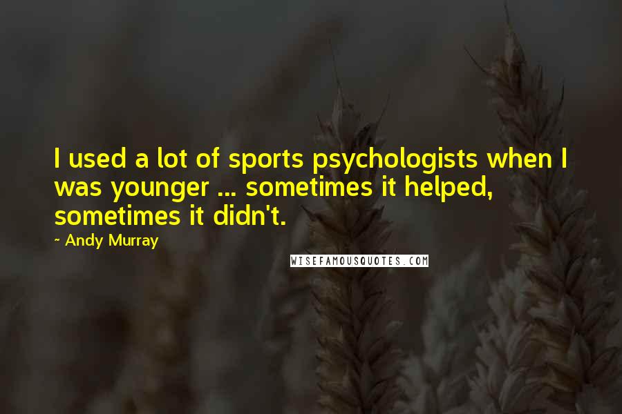 Andy Murray Quotes: I used a lot of sports psychologists when I was younger ... sometimes it helped, sometimes it didn't.