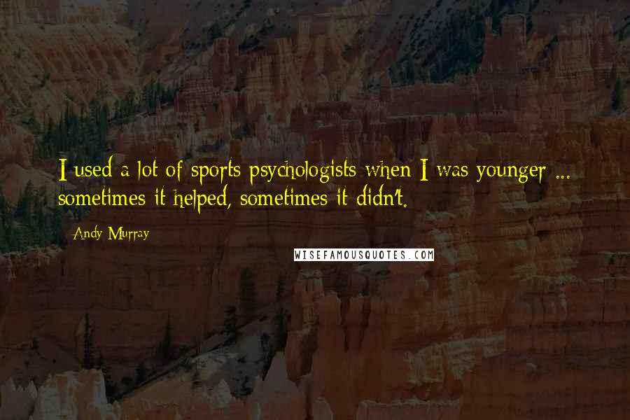 Andy Murray Quotes: I used a lot of sports psychologists when I was younger ... sometimes it helped, sometimes it didn't.
