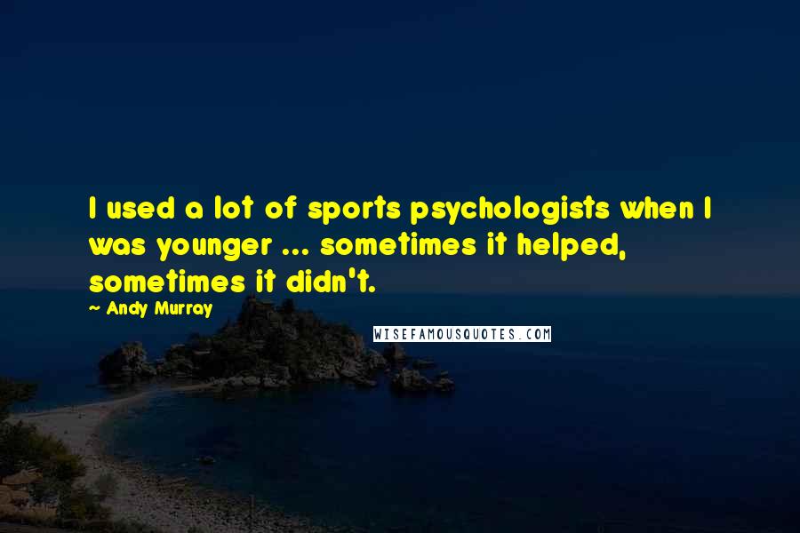 Andy Murray Quotes: I used a lot of sports psychologists when I was younger ... sometimes it helped, sometimes it didn't.